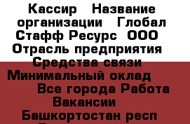 Кассир › Название организации ­ Глобал Стафф Ресурс, ООО › Отрасль предприятия ­ Средства связи › Минимальный оклад ­ 49 000 - Все города Работа » Вакансии   . Башкортостан респ.,Баймакский р-н